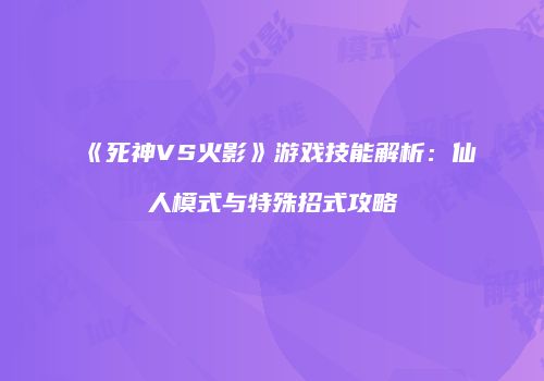 《死神VS火影》游戏技能解析：仙人模式与特殊招式攻略