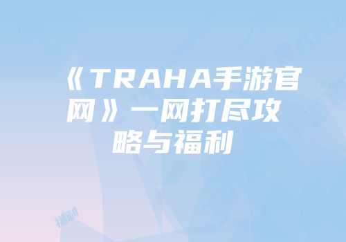 《TRAHA手游官网》一网打尽攻略与福利