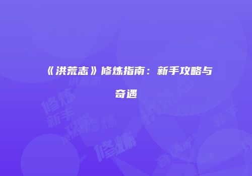 《洪荒志》修炼指南：新手攻略与奇遇