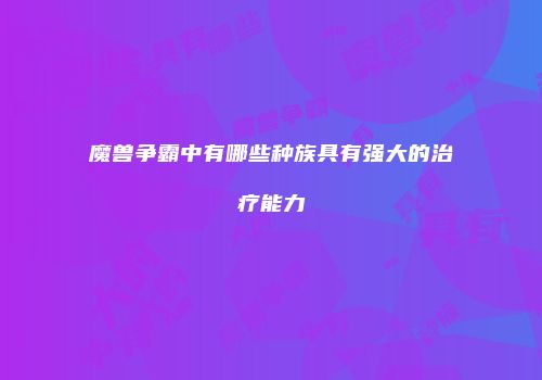 魔兽争霸中有哪些种族具有强大的治疗能力
