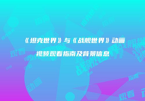 《坦克世界》与《战舰世界》动画视频观看指南及背景信息