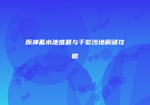 原神蓄水池难题与千壑沙地解谜攻略