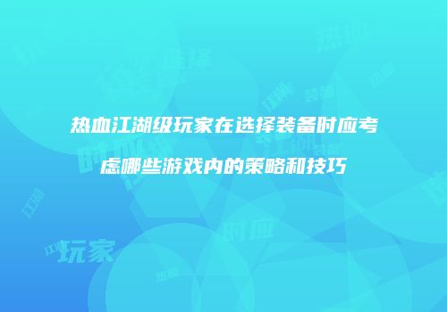 热血江湖级玩家在选择装备时应考虑哪些游戏内的策略和技巧