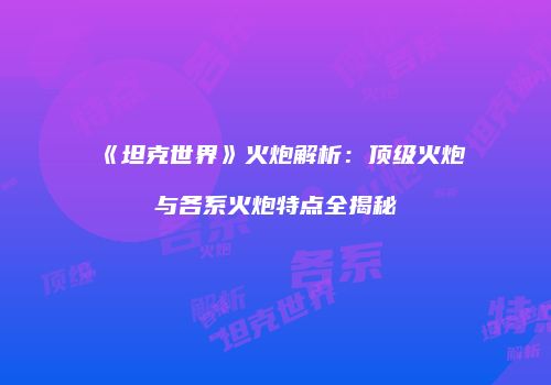 《坦克世界》火炮解析：顶级火炮与各系火炮特点全揭秘