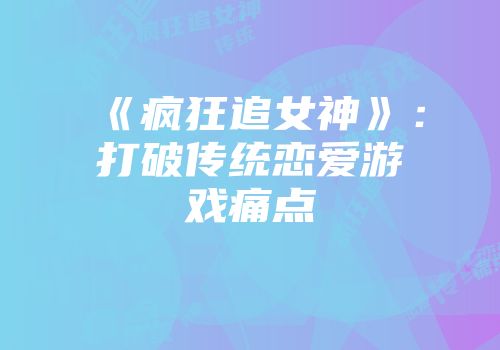《疯狂追女神》：打破传统恋爱游戏痛点