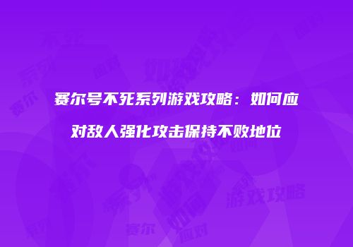 赛尔号不死系列游戏攻略：如何应对敌人强化攻击保持不败地位