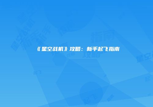 《星空战机》攻略：新手起飞指南