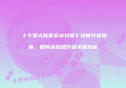 《斗罗大陆页游冰封卷》技能升级指南：如何选择和升级关键技能