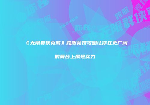 《无限群侠页游》跨服竞技攻略让你在更广阔的舞台上展现实力