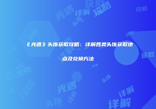 《光遇》头饰获取攻略：详解各类头饰获取地点及兑换方法