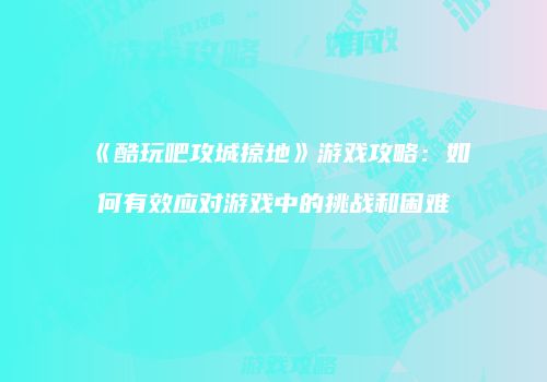 《酷玩吧攻城掠地》游戏攻略：如何有效应对游戏中的挑战和困难
