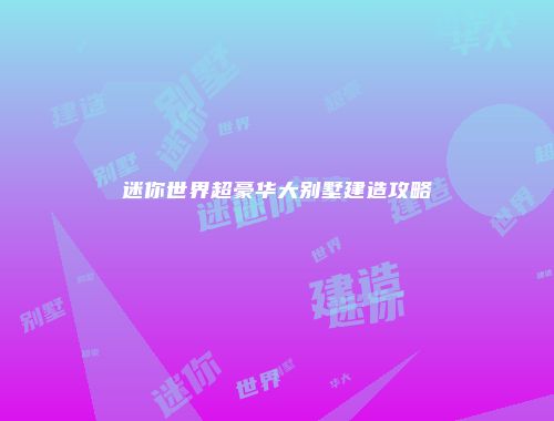 迷你世界超豪华大别墅建造攻略