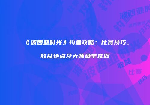 《波西亚时光》钓鱼攻略：比赛技巧、收益地点及大师鱼竿获取