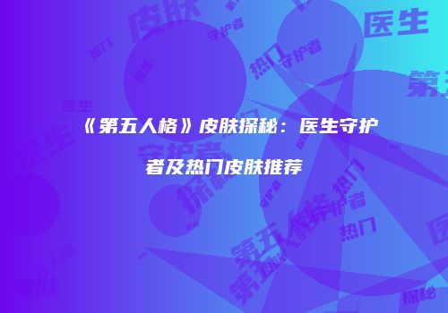 《第五人格》皮肤探秘：医生守护者及热门皮肤推荐
