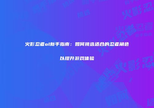 火影忍者ol新手指南:如何挑选适合的忍者角色以提升游戏体验