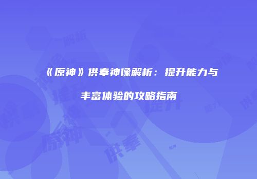 《原神》供奉神像解析：提升能力与丰富体验的攻略指南
