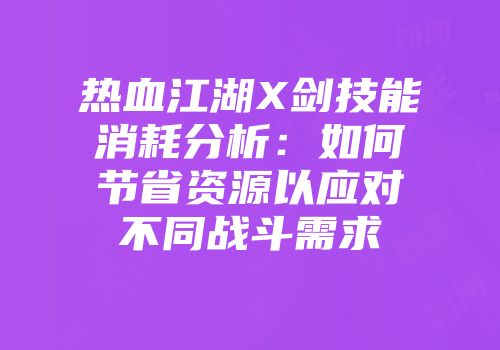 热血江湖X剑技能消耗分析：如何节省资源以应对不同战斗需求