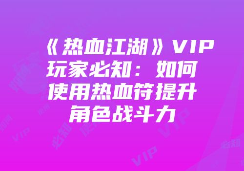 《热血江湖》VIP玩家必知：如何使用热血符提升角色战斗力