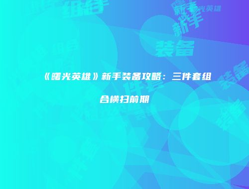 《曙光英雄》新手装备攻略：三件套组合横扫前期
