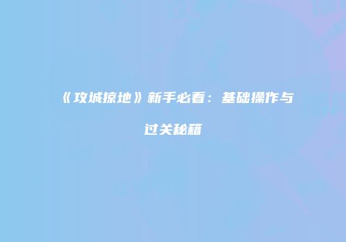 《攻城掠地》新手必看：基础操作与过关秘籍
