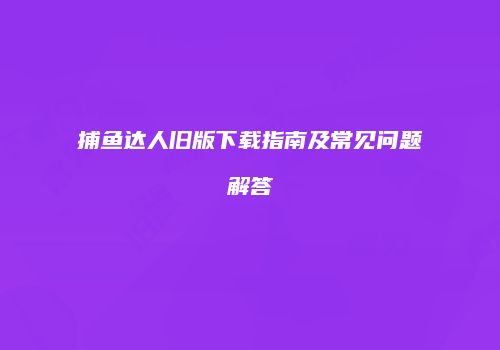 捕鱼达人旧版下载指南及常见问题解答