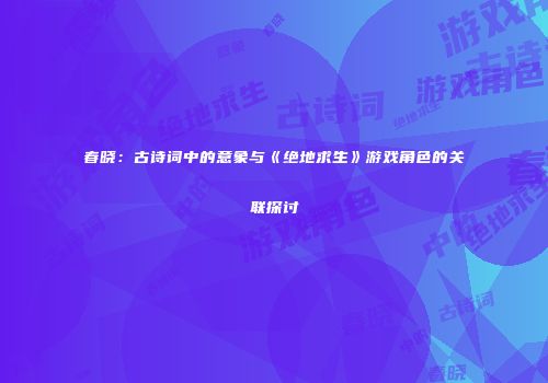 春晓：古诗词中的意象与《绝地求生》游戏角色的关联探讨