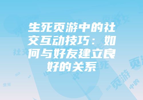 生死页游中的社交互动技巧：如何与好友建立良好的关系