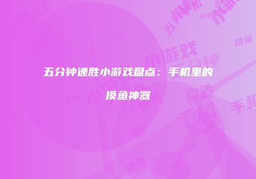 五分钟速胜小游戏盘点：手机里的摸鱼神器