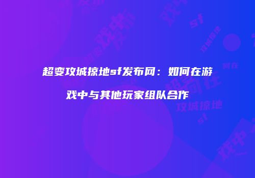 超变攻城掠地sf发布网:如何在游戏中与其他玩家组队合作