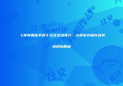 《传奇霸业手游》社交互动技巧：与好友并肩作战共同迈向胜利