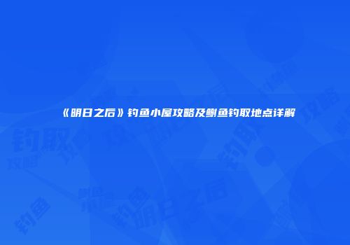 《明日之后》钓鱼小屋攻略及鲥鱼钓取地点详解