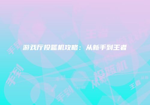 游戏厅投篮机攻略：从新手到王者