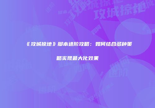 《攻城掠地》脚本进阶攻略:如何结合多种策略实现最大化效果