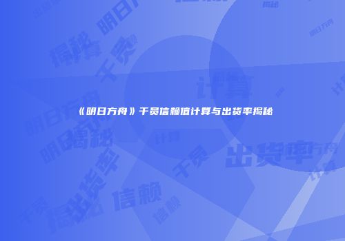 《明日方舟》干员信赖值计算与出货率揭秘