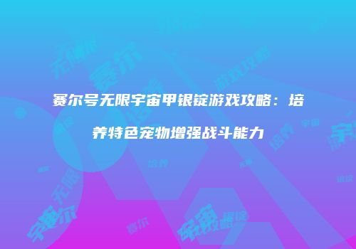 赛尔号无限宇宙甲银锭游戏攻略：培养特色宠物增强战斗能力
