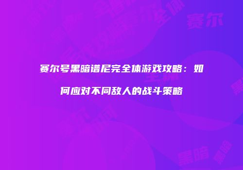 赛尔号黑暗谱尼完全体游戏攻略：如何应对不同敌人的战斗策略