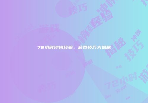 72小时冲榜经验：游戏技巧大揭秘