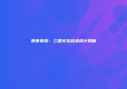 雨夜奇袭：三国火攻战术设计揭秘