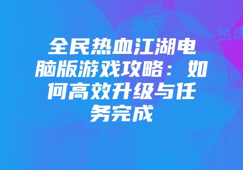 全民热血江湖电脑版游戏攻略：如何高效升级与任务完成