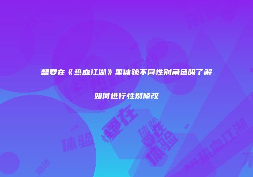 想要在《热血江湖》里体验不同性别角色吗了解如何进行性别修改