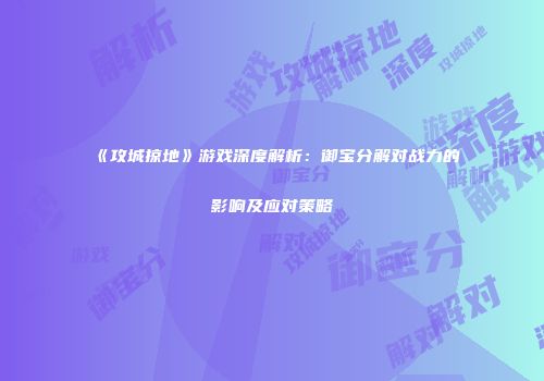 《攻城掠地》游戏深度解析：御宝分解对战力的影响及应对策略