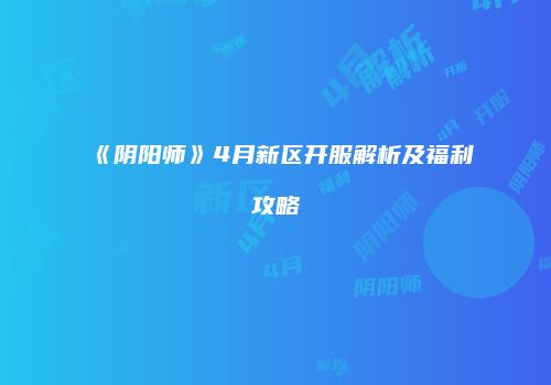 《阴阳师》4月新区开服解析及福利攻略
