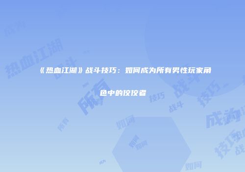 《热血江湖》战斗技巧：如何成为所有男性玩家角色中的佼佼者