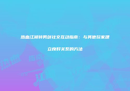热血江湖转男剑社交互动指南：与其他玩家建立良好关系的方法