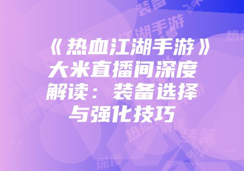 《热血江湖手游》大米直播间深度解读：装备选择与强化技巧