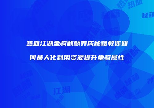 热血江湖坐骑麒麟养成秘籍教你如何最大化利用资源提升坐骑属性