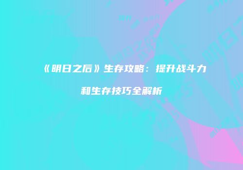 《明日之后》生存攻略：提升战斗力和生存技巧全解析