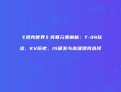 《坦克世界》苏联元素解析：T-34玩法、KV历史、IS研发与高级坦克选择