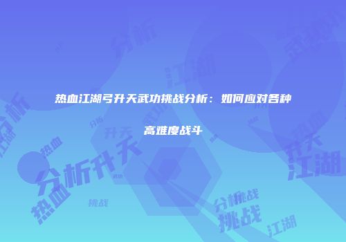 热血江湖弓升天武功挑战分析:如何应对各种高难度战斗
