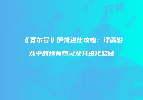 《赛尔号》伊特进化攻略：详解游戏中的稀有精灵及其进化路径